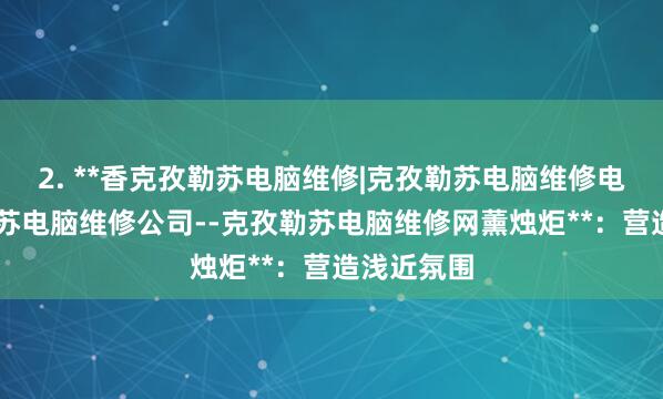 2. **香克孜勒苏电脑维修|克孜勒苏电脑维修电话|克孜勒苏电脑维修公司--克孜勒苏电脑维修网薰烛炬**:营造浅近氛围